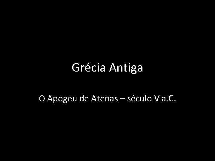 Grécia Antiga O Apogeu de Atenas – século V a. C. 