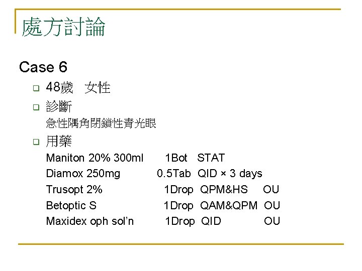 處方討論 Case 6 q q 48歲 女性 診斷 急性隅角閉鎖性青光眼 q 用藥 Maniton 20% 300