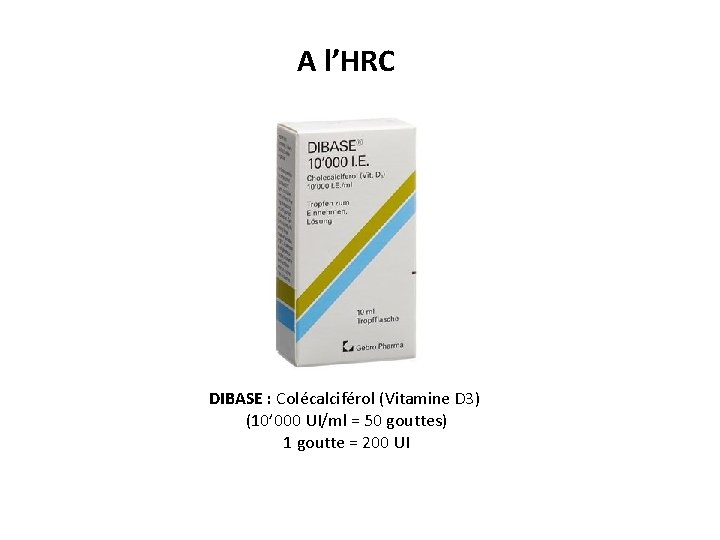 A l’HRC DIBASE : Colécalciférol (Vitamine D 3) (10’ 000 UI/ml = 50 gouttes)