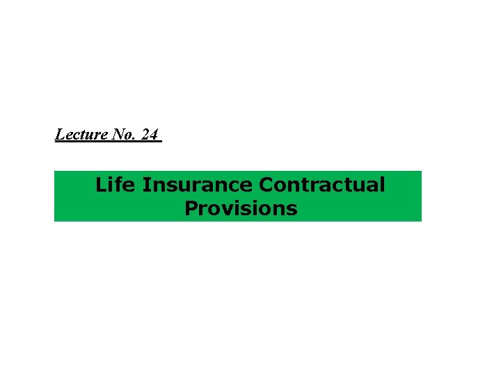 Lecture No. 24 Life Insurance Contractual Provisions 
