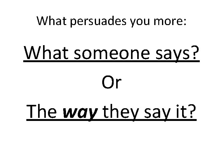 What persuades you more: What someone says? Or The way they say it? 