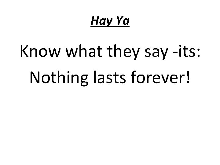 Hay Ya Know what they say -its: Nothing lasts forever! 