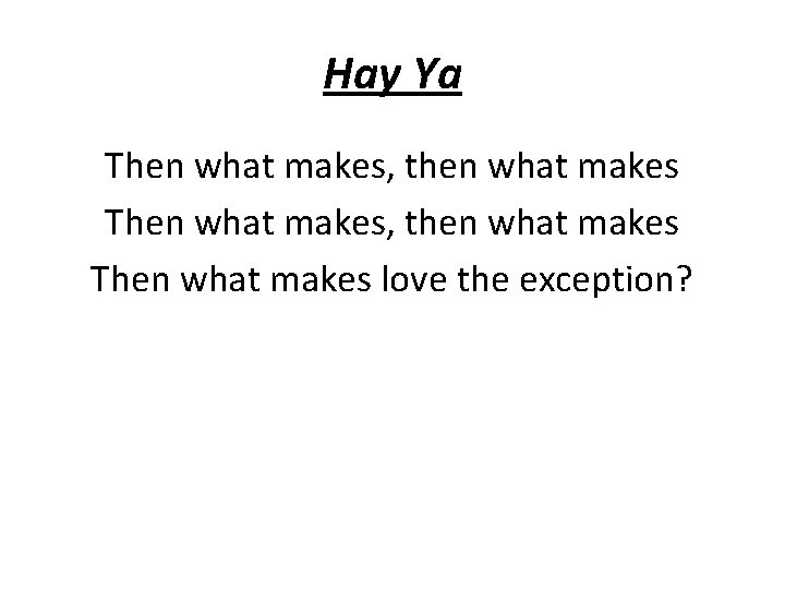 Hay Ya Then what makes, then what makes Then what makes love the exception?