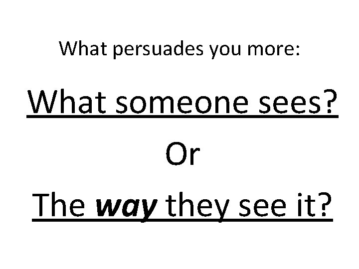 What persuades you more: What someone sees? Or The way they see it? 