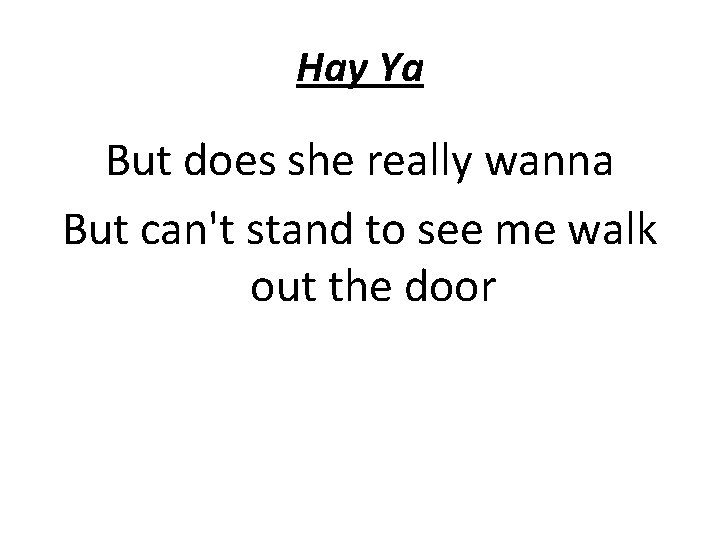 Hay Ya But does she really wanna But can't stand to see me walk