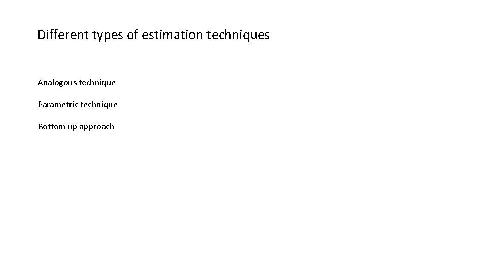 Different types of estimation techniques Analogous technique Parametric technique Bottom up approach 