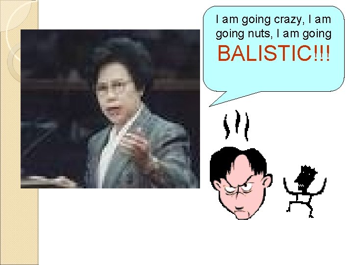 I am going crazy, I am going nuts, I am going BALISTIC!!! 