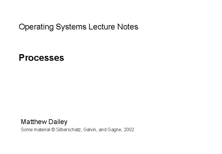 Operating Systems Lecture Notes Processes Matthew Dailey Some material © Silberschatz, Galvin, and Gagne,