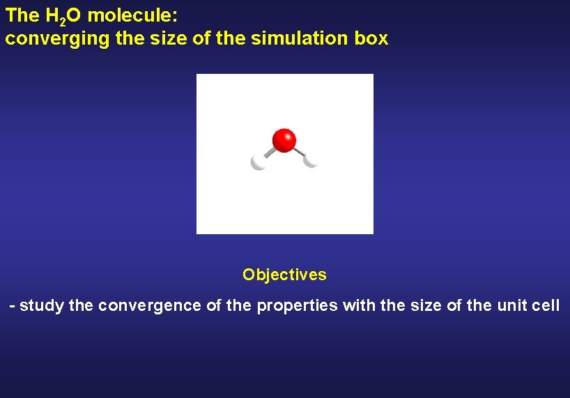 The H 2 O molecule: converging the size of the simulation box Objectives -