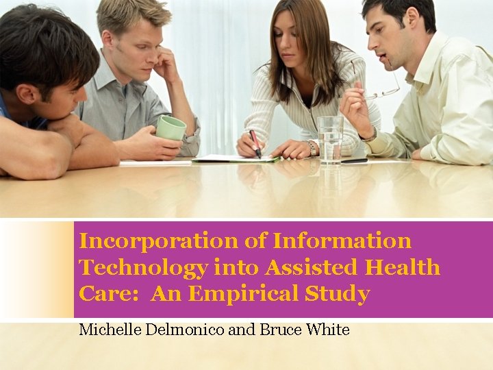 Incorporation of Information Technology into Assisted Health Care: An Empirical Study Michelle Delmonico and