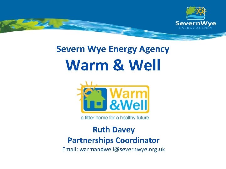 Severn Wye Energy Agency Warm & Well Ruth Davey Partnerships Coordinator Email: warmandwell@severnwye. org.