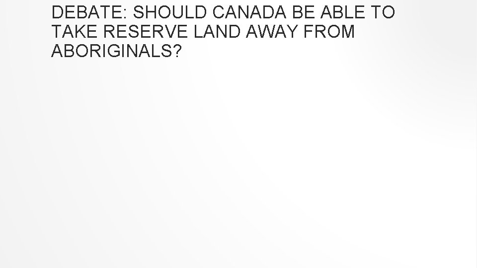 DEBATE: SHOULD CANADA BE ABLE TO TAKE RESERVE LAND AWAY FROM ABORIGINALS? 