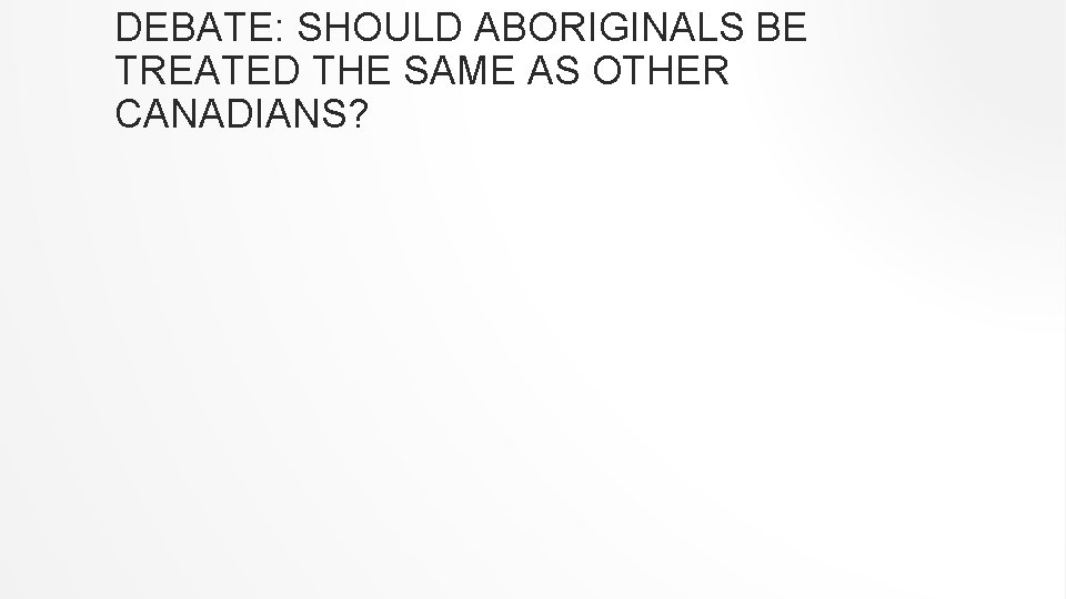 DEBATE: SHOULD ABORIGINALS BE TREATED THE SAME AS OTHER CANADIANS? 