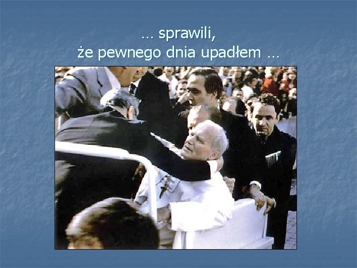 … sprawili, że pewnego dnia upadłem … 