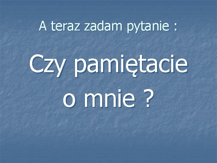A teraz zadam pytanie : Czy pamiętacie o mnie ? 