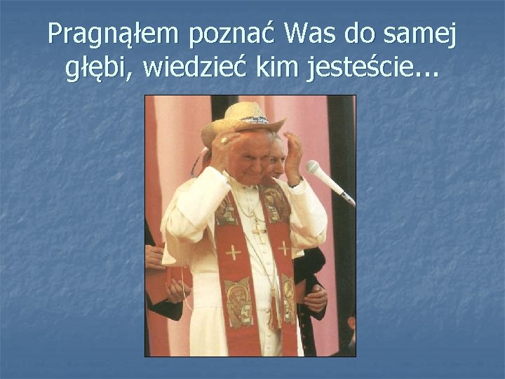 Pragnąłem poznać Was do samej głębi, wiedzieć kim jesteście. . . 