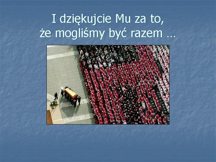 I dziękujcie Mu za to, że mogliśmy być razem … 