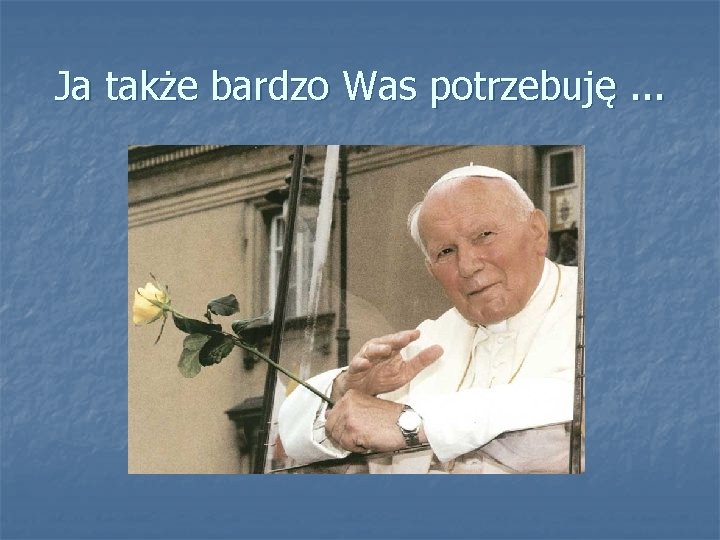 Ja także bardzo Was potrzebuję. . . 