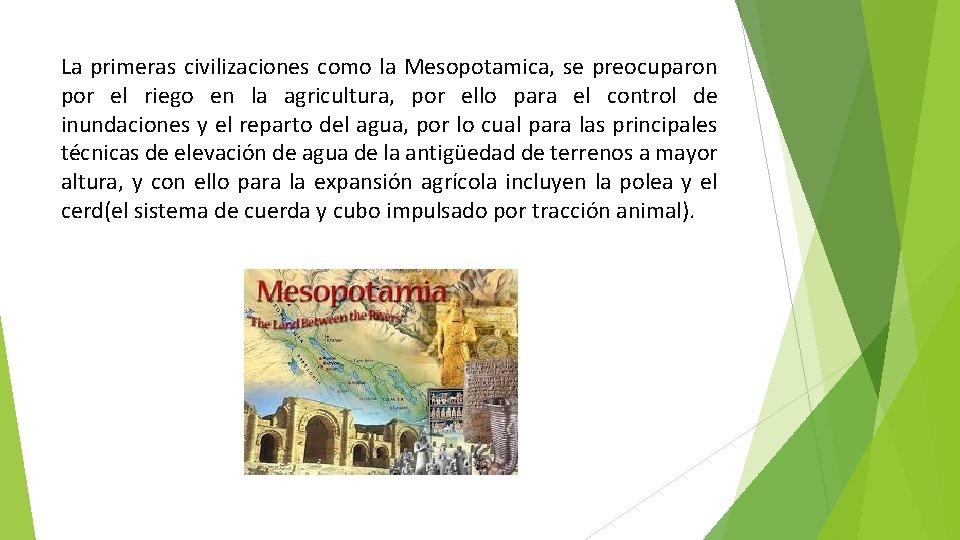 La primeras civilizaciones como la Mesopotamica, se preocuparon por el riego en la agricultura,