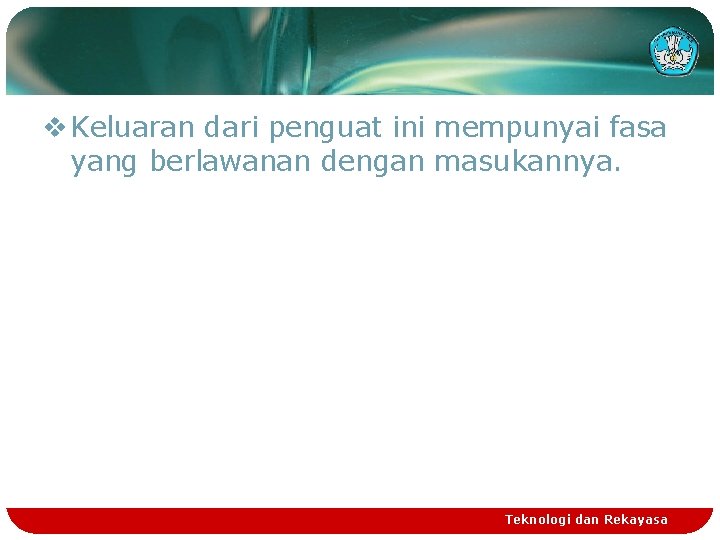 v Keluaran dari penguat ini mempunyai fasa yang berlawanan dengan masukannya. Teknologi dan Rekayasa