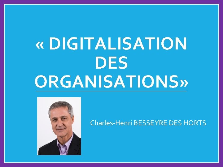  « DIGITALISATION DES ORGANISATIONS» Charles-Henri BESSEYRE DES HORTS 