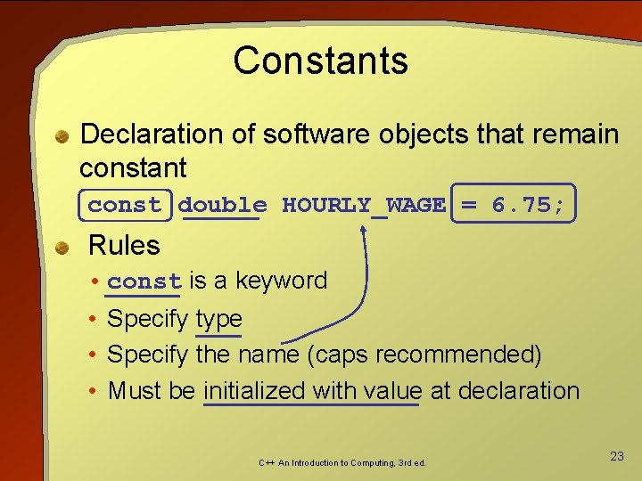 Constants Declaration of software objects that remain constant const double HOURLY_WAGE = 6. 75;