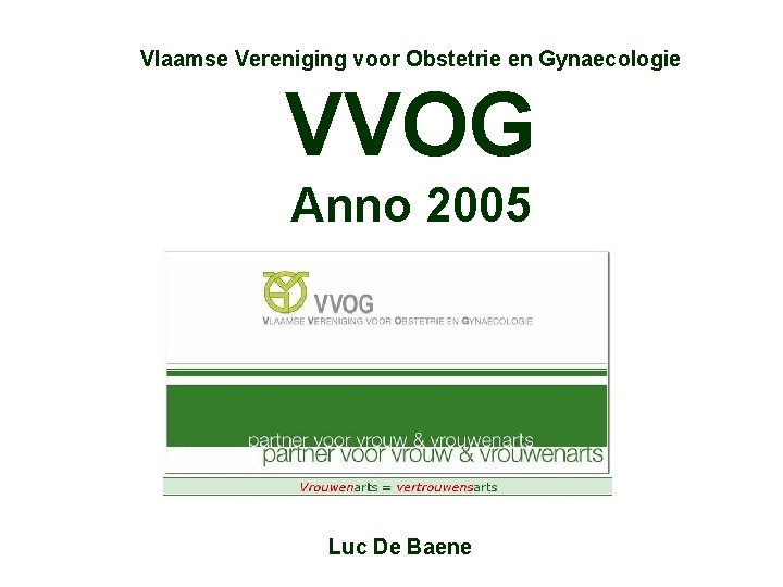 Vlaamse Vereniging voor Obstetrie en Gynaecologie VVOG Anno 2005 Luc De Baene 