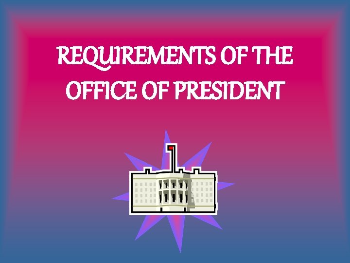 REQUIREMENTS OF THE OFFICE OF PRESIDENT 