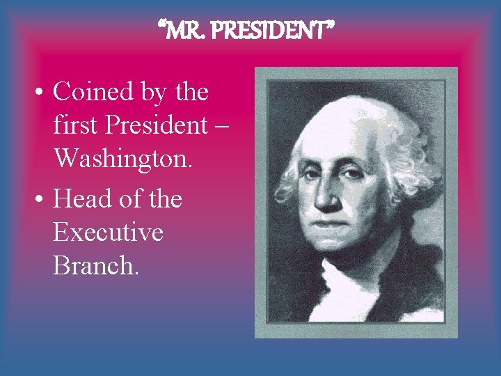 “MR. PRESIDENT” • Coined by the first President – Washington. • Head of the