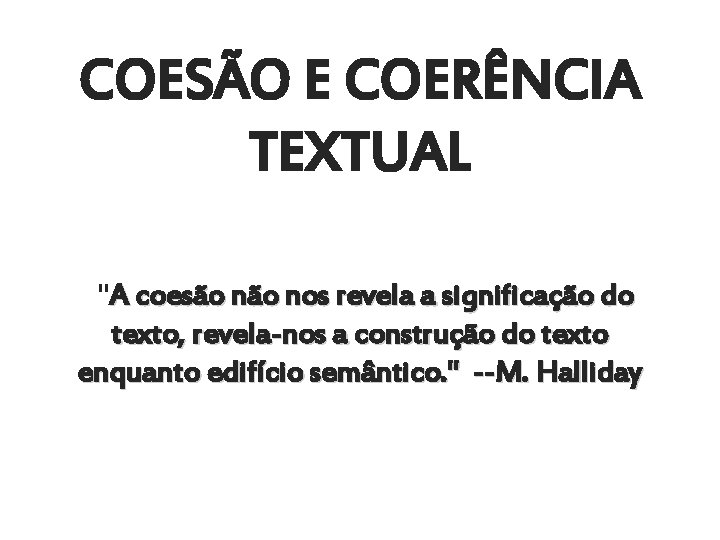 COESÃO E COERÊNCIA TEXTUAL "A coesão nos revela a significação do texto, revela-nos a