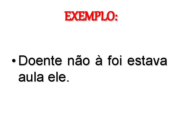 EXEMPLO: • Doente não à foi estava aula ele. 