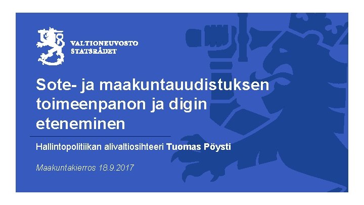 Sote- ja maakuntauudistuksen toimeenpanon ja digin eteneminen Hallintopolitiikan alivaltiosihteeri Tuomas Pöysti Maakuntakierros 18. 9. Sote- ja maakuntauudistuksen toimeenpanon ja digin eteneminen Hallintopolitiikan alivaltiosihteeri Tuomas Pöysti Maakuntakierros 18. 9.