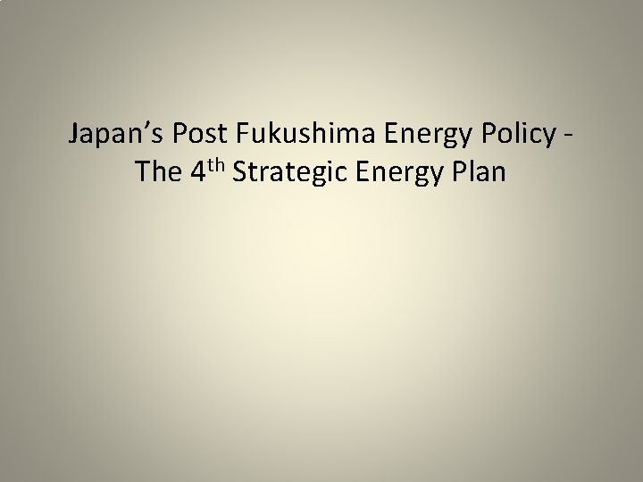 Japan’s Post Fukushima Energy Policy The 4 th Strategic Energy Plan 