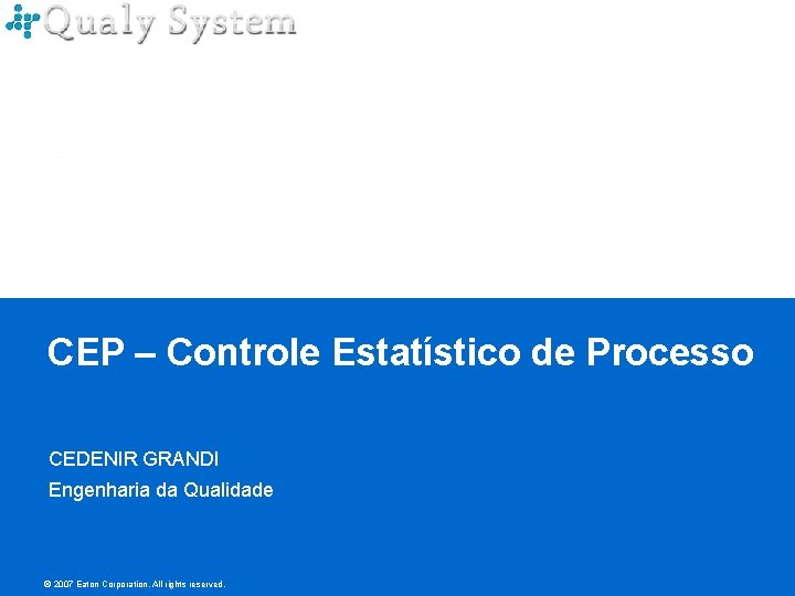 CEP – Controle Estatístico de Processo CEDENIR GRANDI Engenharia da Qualidade © 2007 Eaton