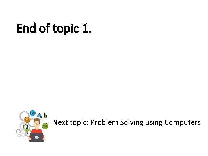 End of topic 1. Next topic: Problem Solving using Computers End of topic 1. Next topic: Problem Solving using Computers