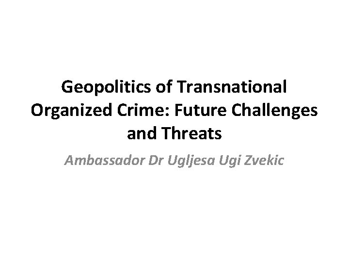 Geopolitics of Transnational Organized Crime: Future Challenges and Threats Ambassador Dr Ugljesa Ugi Zvekic