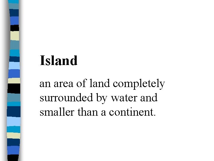 Island an area of land completely surrounded by water and smaller than a continent.