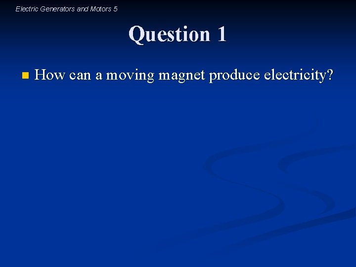 Electric Generators and Motors 5 Question 1 n How can a moving magnet produce