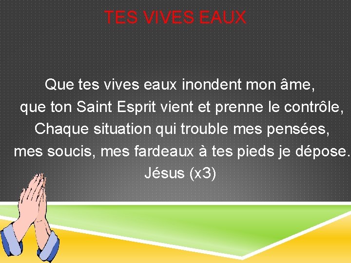 TES VIVES EAUX Que tes vives eaux inondent mon âme, que ton Saint Esprit