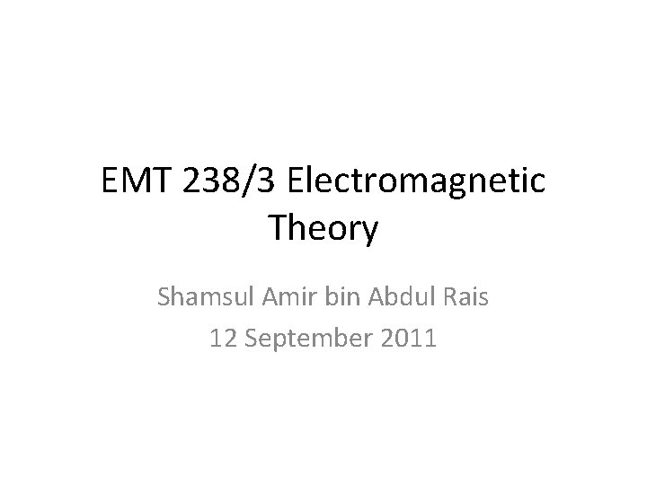 EMT 238/3 Electromagnetic Theory Shamsul Amir bin Abdul Rais 12 September 2011 