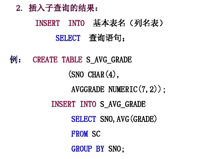 2. 插入子查询的结果： INSERT INTO 基本表名（列名表） SELECT 查询语句； 例： CREATE TABLE S_AVG_GRADE (SNO CHAR(4), AVGGRADE