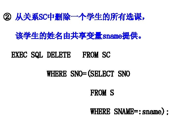 ② 从关系SC中删除一个学生的所有选课， 该学生的姓名由共享变量sname提供。 EXEC SQL DELETE FROM SC WHERE SNO=(SELECT SNO FROM S WHERE