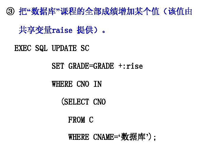 ③ 把“数据库”课程的全部成绩增加某个值（该值由 共享变量raise 提供）。 EXEC SQL UPDATE SC SET GRADE=GRADE +: rise WHERE CNO