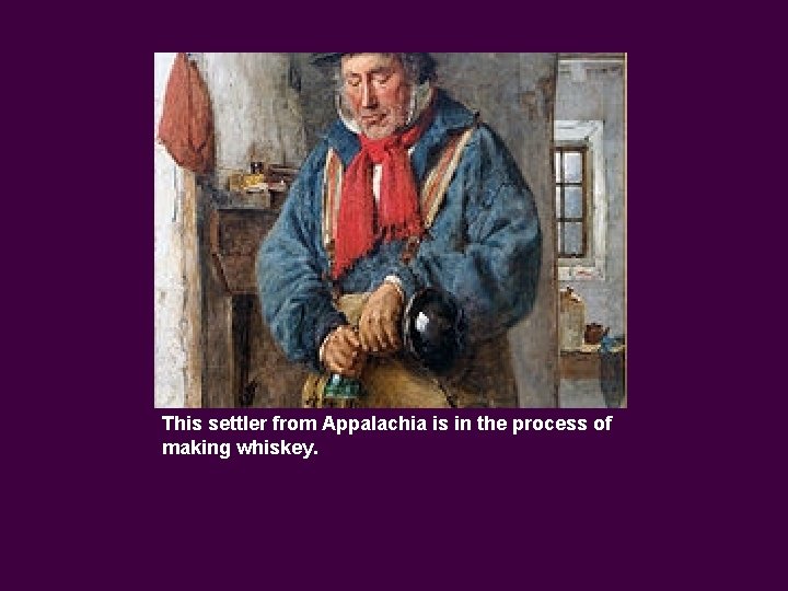 This settler from Appalachia is in the process of making whiskey. 