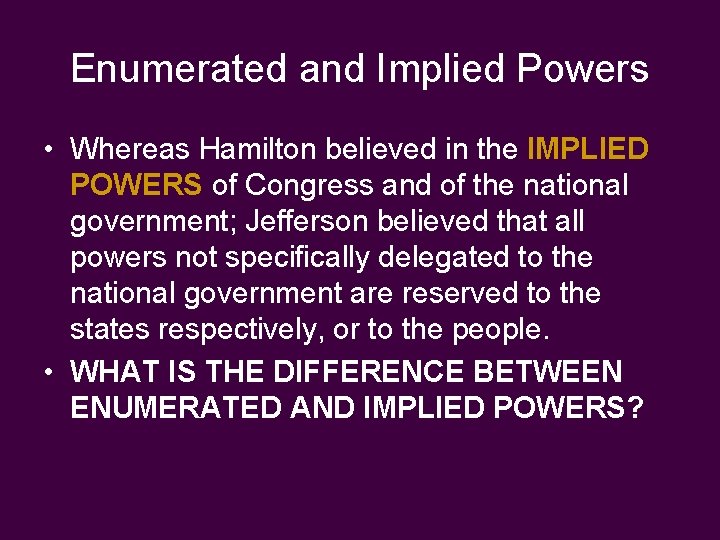 Enumerated and Implied Powers • Whereas Hamilton believed in the IMPLIED POWERS of Congress