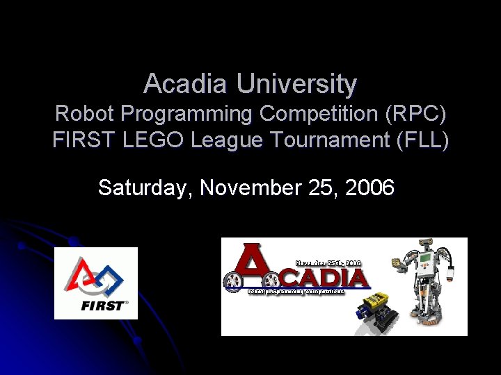 Acadia University Robot Programming Competition (RPC) FIRST LEGO League Tournament (FLL) Saturday, November 25,