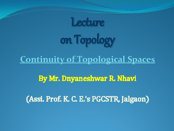 Lecture on Topology Continuity of Topological Spaces By Mr. Dnyaneshwar R. Nhavi (Assi. Prof.