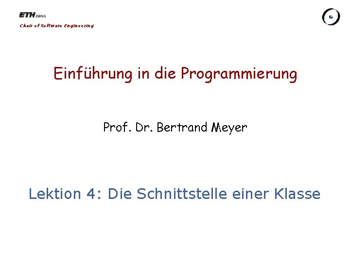 Chair of Software Engineering Einführung in die Programmierung Prof. Dr. Bertrand Meyer Lektion 4: Chair of Software Engineering Einführung in die Programmierung Prof. Dr. Bertrand Meyer Lektion 4:
