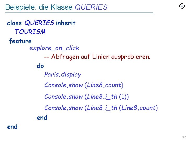 Beispiele: die Klasse QUERIES class QUERIES inherit TOURISM feature explore_on_click -- Abfragen auf Linien