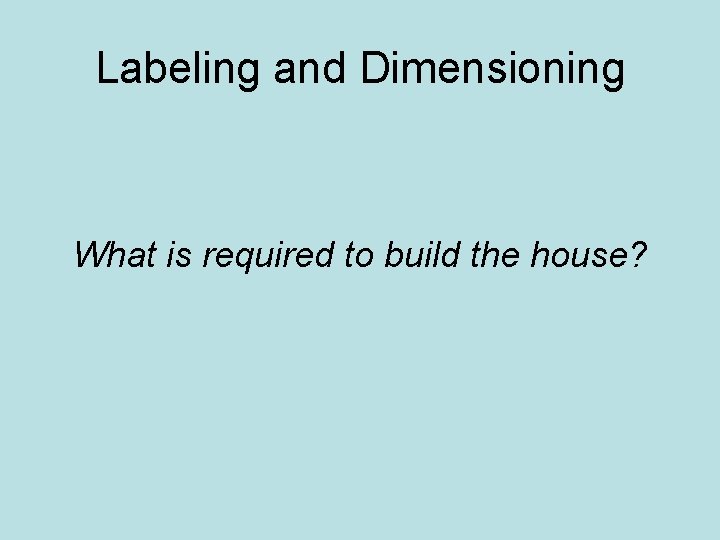 Labeling and Dimensioning What is required to build the house? 